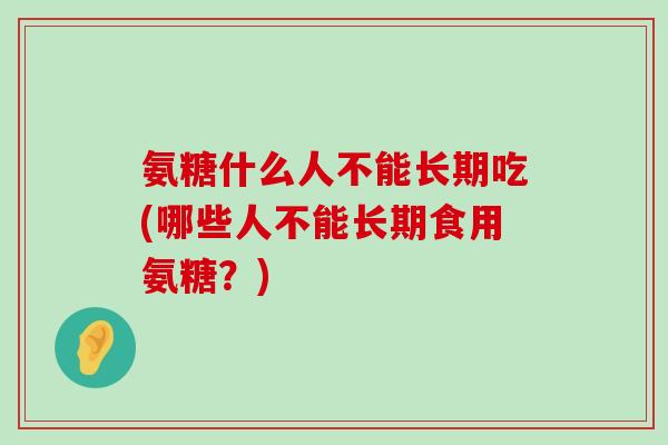 氨糖什么人不能长期吃(哪些人不能长期食用氨糖?)-第1张图片-氨糖科普网 氨糖什么人不能长期吃(哪些人不能长期食用氨糖?)-第1张图片-氨糖科普网