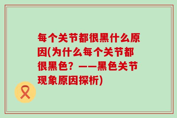每个关节都很黑什么原因(为什么每个关节都很黑色?——黑色关节现象原因探析)-第1张图片-氨糖科普网 每个关节都很黑什么原因(为什么每个关节都很黑色?——黑色关节现象原因探析)-第1张图片-氨糖科普网