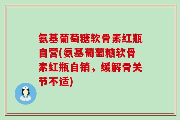 氨基葡萄糖软骨素红瓶自营(氨基葡萄糖软骨素红瓶自销，缓解骨关节不适)-第1张图片-氨糖科普网