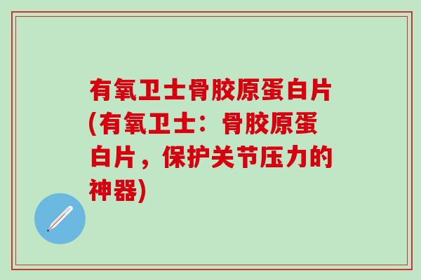 有氧卫士骨胶原蛋白片(有氧卫士:骨胶原蛋白片,保护关节压力的神器)-第1张图片-氨糖科普网 有氧卫士骨胶原蛋白片(有氧卫士:骨胶原蛋白片,保护关节压力的神器)-第1张图片-氨糖科普网