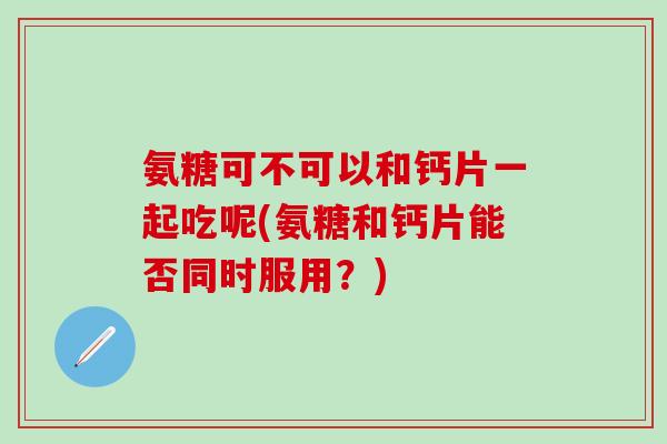 氨糖可不可以和钙片一起吃呢(氨糖和钙片能否同时服用？)-第1张图片-氨糖科普网