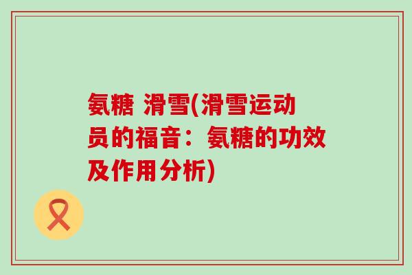 氨糖 滑雪(滑雪运动员的福音：氨糖的功效及作用分析)-第1张图片-氨糖科普网