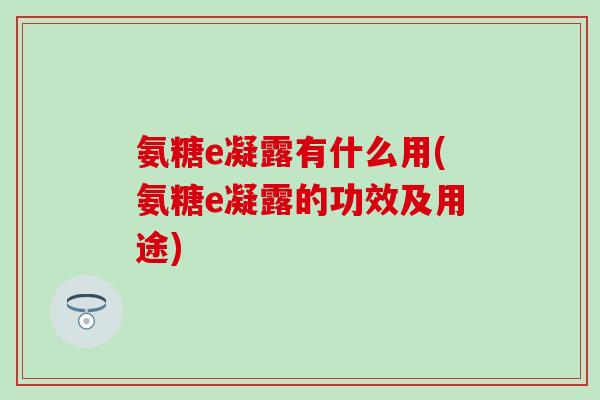 氨糖e凝露有什么用(氨糖e凝露的功效及用途)-第1张图片-氨糖科普网 氨糖e凝露有什么用(氨糖e凝露的功效及用途)-第1张图片-氨糖科普网