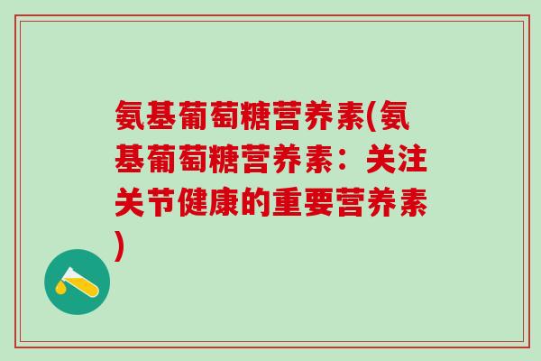 氨基葡萄糖营养素(氨基葡萄糖营养素：关注关节健康的重要营养素)-第1张图片-氨糖科普网