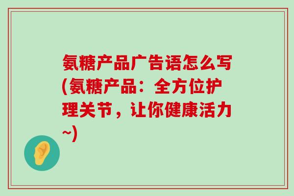 氨糖产品广告语怎么写(氨糖产品:全方位护理关节,让你健康活力~)-第1张图片-氨糖科普网 氨糖产品广告语怎么写(氨糖产品:全方位护理关节,让你健康活力~)-第1张图片-氨糖科普网