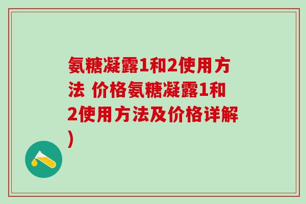 氨糖凝露1和2使用方法 价格氨糖凝露1和2使用方法及价格详解)-第1张图片-氨糖科普网 氨糖凝露1和2使用方法 价格氨糖凝露1和2使用方法及价格详解)-第1张图片-氨糖科普网