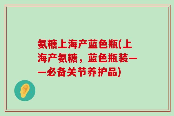 氨糖上海产蓝色瓶(上海产氨糖,蓝色瓶装——必备关节养护品)-第1张图片-氨糖科普网 氨糖上海产蓝色瓶(上海产氨糖,蓝色瓶装——必备关节养护品)-第1张图片-氨糖科普网