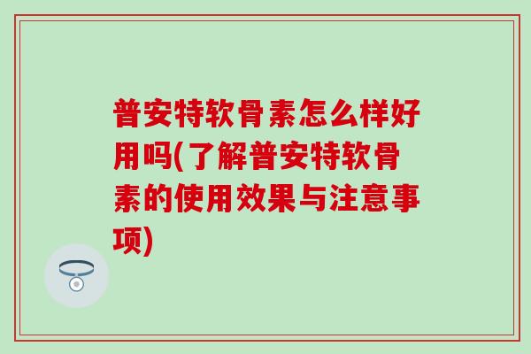 普安特软骨素怎么样好用吗(了解普安特软骨素的使用效果与注意事项)-第1张图片-氨糖科普网 普安特软骨素怎么样好用吗(了解普安特软骨素的使用效果与注意事项)-第1张图片-氨糖科普网