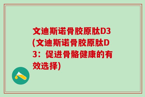文迪斯诺骨胶原肽D3(文迪斯诺骨胶原肽D3:促进骨骼健康的有效选择)-第1张图片-氨糖科普网 文迪斯诺骨胶原肽D3(文迪斯诺骨胶原肽D3:促进骨骼健康的有效选择)-第1张图片-氨糖科普网