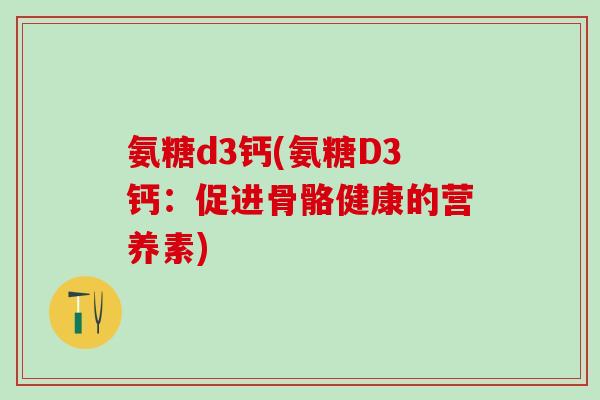 氨糖d3钙(氨糖D3钙:促进骨骼健康的营养素)-第1张图片-氨糖科普网 氨糖d3钙(氨糖D3钙:促进骨骼健康的营养素)-第1张图片-氨糖科普网