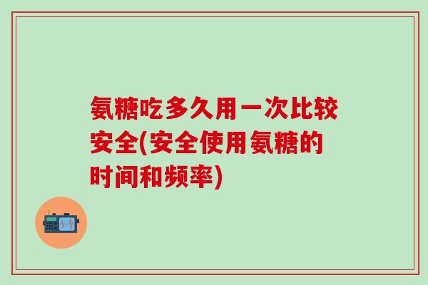 氨糖吃多久用一次比较安全(安全使用氨糖的时间和频率)-第1张图片-氨糖科普网 氨糖吃多久用一次比较安全(安全使用氨糖的时间和频率)-第1张图片-氨糖科普网
