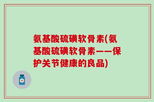 氨基酸硫磺软骨素(氨基酸硫磺软骨素——保护关节健康的良品)-第1张图片-氨糖科普网