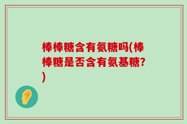 棒棒糖含有氨糖吗(棒棒糖是否含有氨基糖?)-第1张图片-氨糖科普网 棒棒糖含有氨糖吗(棒棒糖是否含有氨基糖?)-第1张图片-氨糖科普网