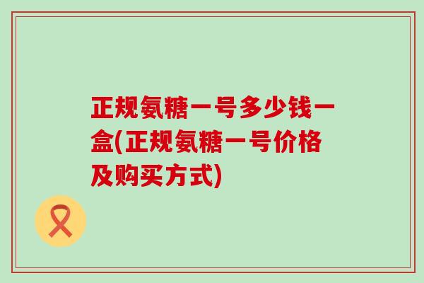 正规氨糖一号多少钱一盒(正规氨糖一号价格及购买方式)-第1张图片-氨糖科普网 正规氨糖一号多少钱一盒(正规氨糖一号价格及购买方式)-第1张图片-氨糖科普网