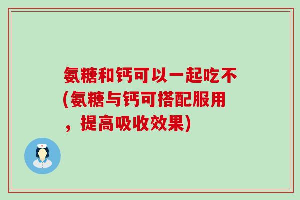 氨糖和钙可以一起吃不(氨糖与钙可搭配服用,提高吸收效果)-第1张图片-氨糖科普网 氨糖和钙可以一起吃不(氨糖与钙可搭配服用,提高吸收效果)-第1张图片-氨糖科普网