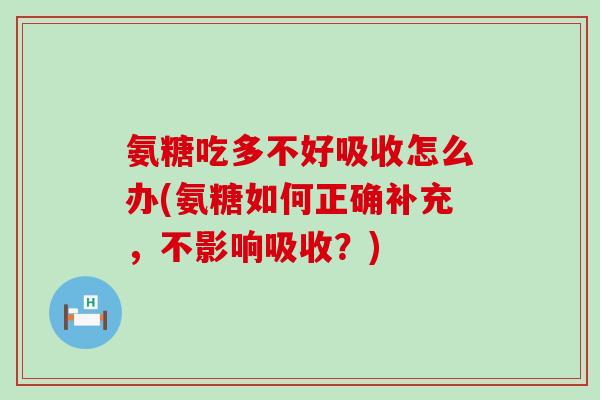 氨糖吃多不好吸收怎么办(氨糖如何正确补充,不影响吸收?)-第1张图片-氨糖科普网 氨糖吃多不好吸收怎么办(氨糖如何正确补充,不影响吸收?)-第1张图片-氨糖科普网
