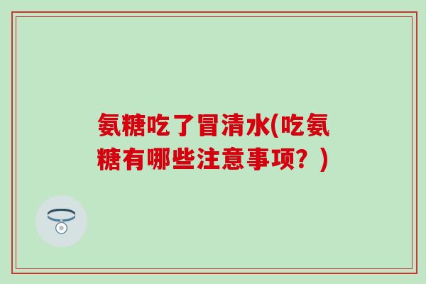 氨糖吃了冒清水(吃氨糖有哪些注意事项?)-第1张图片-氨糖科普网 氨糖吃了冒清水(吃氨糖有哪些注意事项?)-第1张图片-氨糖科普网