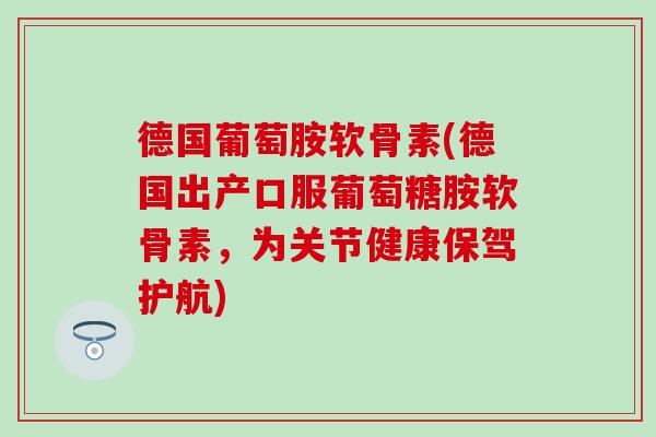 德国葡萄胺软骨素(德国出产口服葡萄糖胺软骨素,为关节健康保驾护航)-第1张图片-氨糖科普网 德国葡萄胺软骨素(德国出产口服葡萄糖胺软骨素,为关节健康保驾护航)-第1张图片-氨糖科普网
