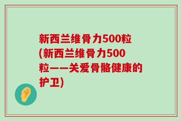 新西兰维骨力500粒(新西兰维骨力500粒——关爱骨骼健康的护卫)-第1张图片-氨糖科普网