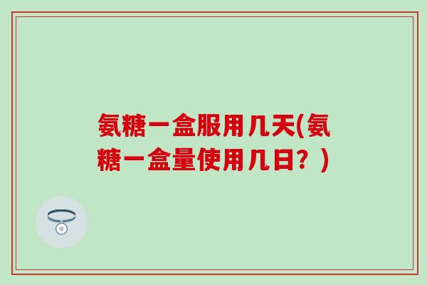 氨糖一盒服用几天(氨糖一盒量使用几日?)-第1张图片-氨糖科普网 氨糖一盒服用几天(氨糖一盒量使用几日?)-第1张图片-氨糖科普网