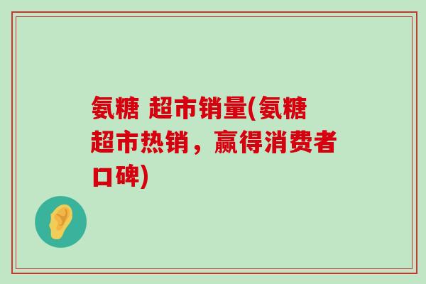 氨糖 超市销量(氨糖超市热销,赢得消费者口碑)-第1张图片-氨糖科普网 氨糖 超市销量(氨糖超市热销,赢得消费者口碑)-第1张图片-氨糖科普网