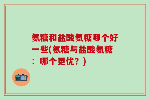 氨糖和盐酸氨糖哪个好一些(氨糖与盐酸氨糖:哪个更优?)-第1张图片-氨糖科普网 氨糖和盐酸氨糖哪个好一些(氨糖与盐酸氨糖:哪个更优?)-第1张图片-氨糖科普网