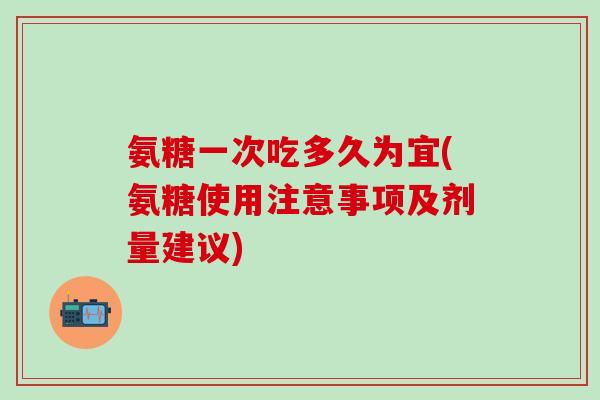 氨糖一次吃多久为宜(氨糖使用注意事项及剂量建议)-第1张图片-氨糖科普网