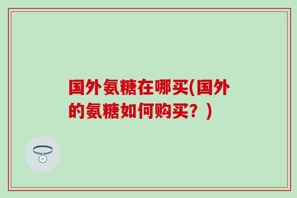 国外氨糖在哪买(国外的氨糖如何购买?)-第1张图片-氨糖科普网 国外氨糖在哪买(国外的氨糖如何购买?)-第1张图片-氨糖科普网