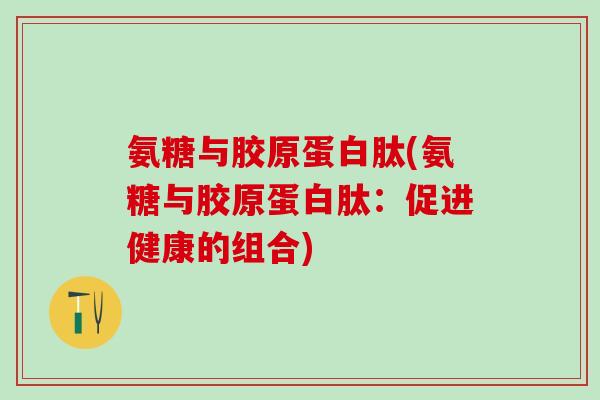 氨糖与胶原蛋白肽(氨糖与胶原蛋白肽:促进健康的组合)-第1张图片-氨糖科普网 氨糖与胶原蛋白肽(氨糖与胶原蛋白肽:促进健康的组合)-第1张图片-氨糖科普网