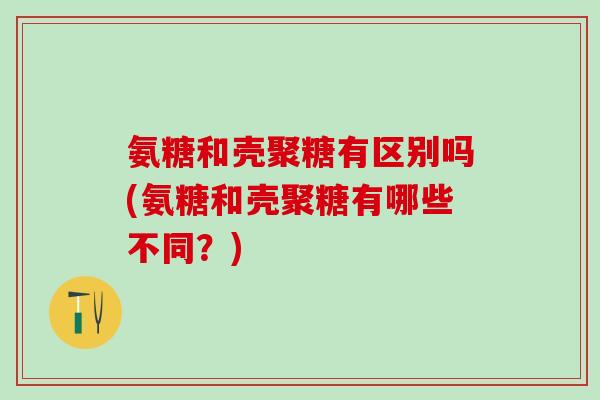 氨糖和壳聚糖有区别吗(氨糖和壳聚糖有哪些不同？)-第1张图片-氨糖科普网