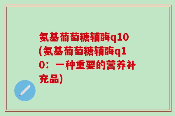 氨基葡萄糖辅酶q10(氨基葡萄糖辅酶q10:一种重要的营养补充品)-第1张图片-氨糖科普网 氨基葡萄糖辅酶q10(氨基葡萄糖辅酶q10:一种重要的营养补充品)-第1张图片-氨糖科普网