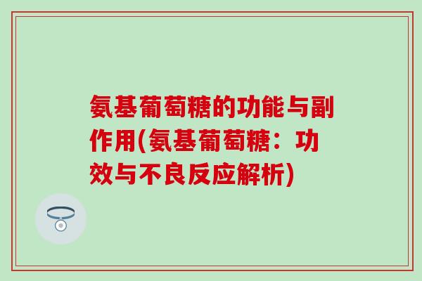 氨基葡萄糖的功能与副作用(氨基葡萄糖:功效与不良反应解析)-第1张图片-氨糖科普网 氨基葡萄糖的功能与副作用(氨基葡萄糖:功效与不良反应解析)-第1张图片-氨糖科普网