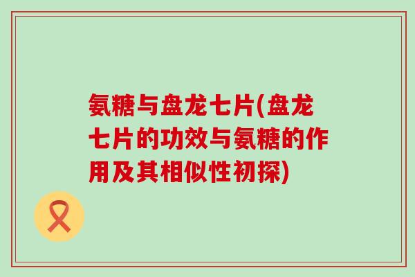 氨糖与盘龙七片(盘龙七片的功效与氨糖的作用及其相似性初探)-第1张图片-氨糖科普网 氨糖与盘龙七片(盘龙七片的功效与氨糖的作用及其相似性初探)-第1张图片-氨糖科普网