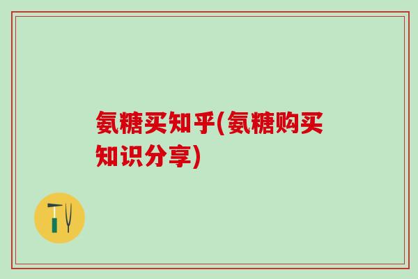氨糖买知乎(氨糖购买知识分享)-第1张图片-氨糖科普网