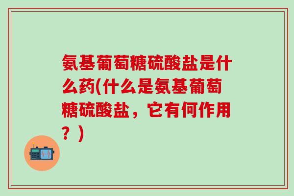 氨基葡萄糖硫酸盐是什么药(什么是氨基葡萄糖硫酸盐,它有何作用?)-第1张图片-氨糖科普网 氨基葡萄糖硫酸盐是什么药(什么是氨基葡萄糖硫酸盐,它有何作用?)-第1张图片-氨糖科普网