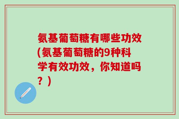 氨基葡萄糖有哪些功效(氨基葡萄糖的9种科学有效功效，你知道吗？)-第1张图片-氨糖科普网