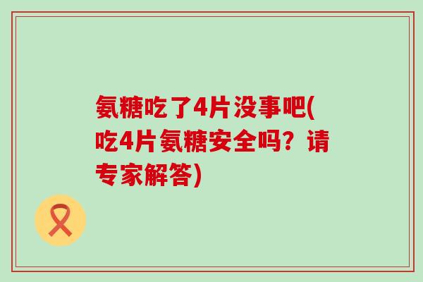 氨糖吃了4片没事吧(吃4片氨糖安全吗？请专家解答)-第1张图片-氨糖科普网