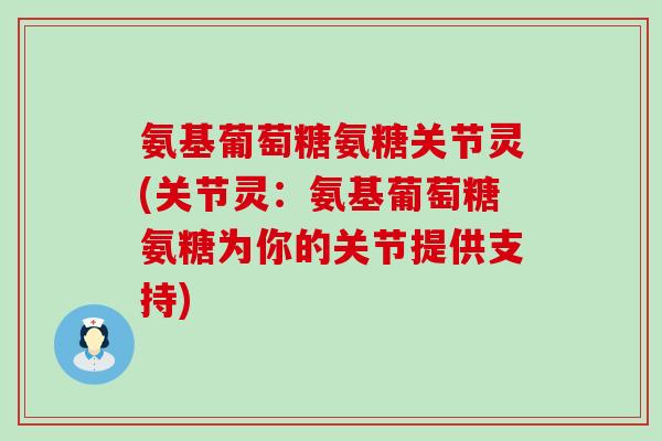 氨基葡萄糖氨糖关节灵(关节灵：氨基葡萄糖氨糖为你的关节提供支持)-第1张图片-氨糖科普网