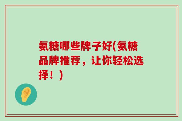 氨糖哪些牌子好(氨糖品牌推荐,让你轻松选择!)-第1张图片-氨糖科普网 氨糖哪些牌子好(氨糖品牌推荐,让你轻松选择!)-第1张图片-氨糖科普网