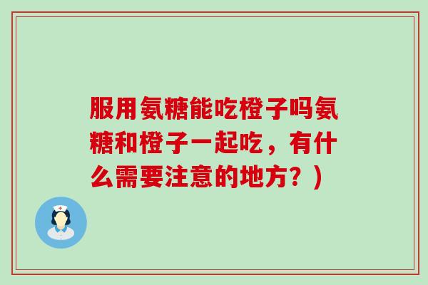 服用氨糖能吃橙子吗氨糖和橙子一起吃,有什么需要注意的地方?)-第1张图片-氨糖科普网 服用氨糖能吃橙子吗氨糖和橙子一起吃,有什么需要注意的地方?)-第1张图片-氨糖科普网