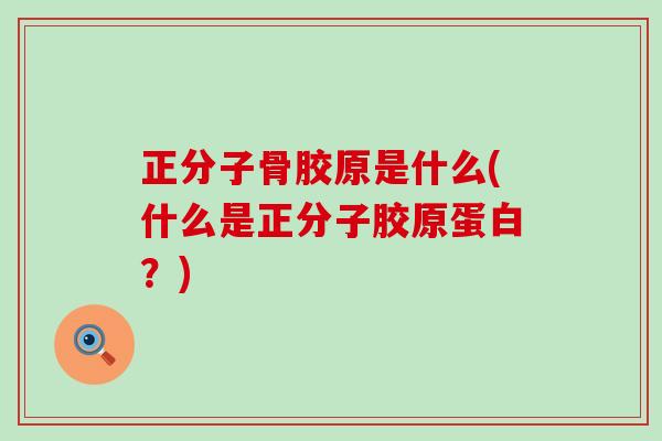 正分子骨胶原是什么(什么是正分子胶原蛋白？)-第1张图片-氨糖科普网
