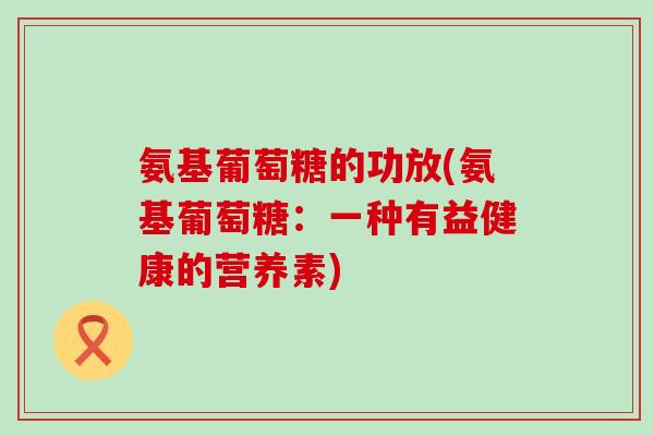氨基葡萄糖的功放(氨基葡萄糖：一种有益健康的营养素)-第1张图片-氨糖科普网