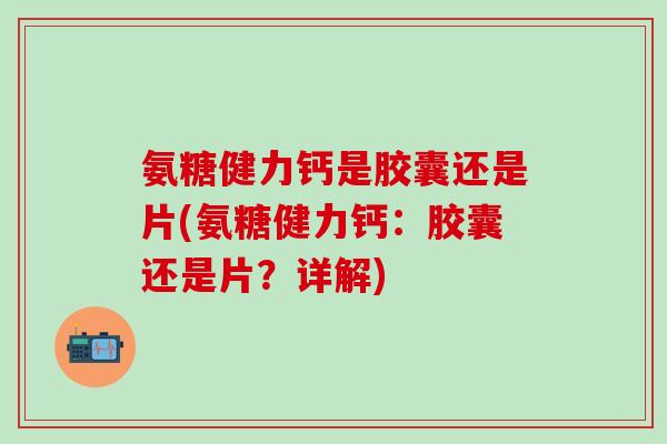 氨糖健力钙是胶囊还是片(氨糖健力钙:胶囊还是片?详解)-第1张图片-氨糖科普网 氨糖健力钙是胶囊还是片(氨糖健力钙:胶囊还是片?详解)-第1张图片-氨糖科普网