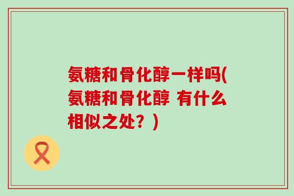 氨糖和骨化醇一样吗(氨糖和骨化醇 有什么相似之处？)-第1张图片-氨糖科普网