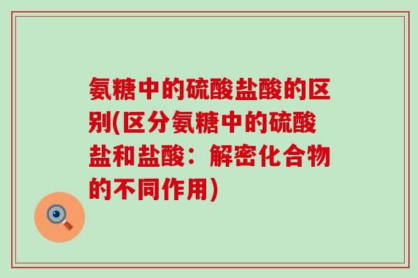 氨糖中的硫酸盐酸的区别(区分氨糖中的硫酸盐和盐酸:解密化合物的不同作用)-第1张图片-氨糖科普网 氨糖中的硫酸盐酸的区别(区分氨糖中的硫酸盐和盐酸:解密化合物的不同作用)-第1张图片-氨糖科普网