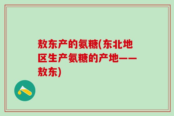 敖东产的氨糖(东北地区生产氨糖的产地——敖东)-第1张图片-氨糖科普网 敖东产的氨糖(东北地区生产氨糖的产地——敖东)-第1张图片-氨糖科普网