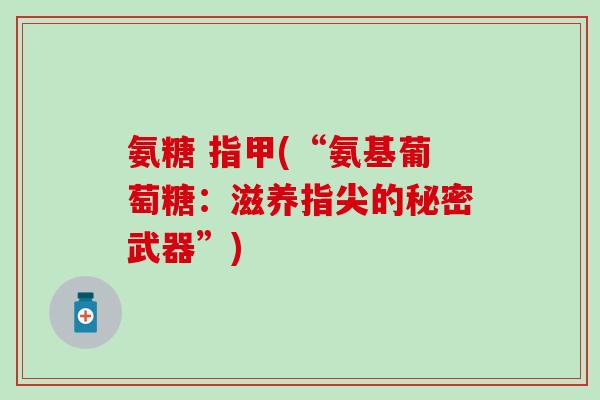 氨糖 指甲(“氨基葡萄糖：滋养指尖的秘密武器”)-第1张图片-氨糖科普网