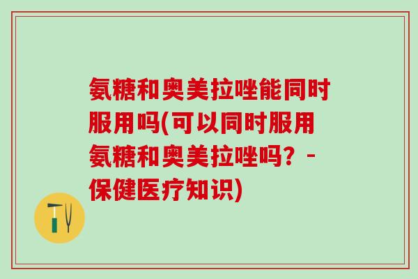 氨糖和奥美拉唑能同时服用吗(可以同时服用氨糖和奥美拉唑吗?-保健医疗知识)-第1张图片-氨糖科普网 氨糖和奥美拉唑能同时服用吗(可以同时服用氨糖和奥美拉唑吗?-保健医疗知识)-第1张图片-氨糖科普网