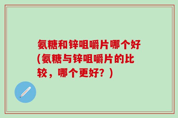 氨糖和锌咀嚼片哪个好(氨糖与锌咀嚼片的比较,哪个更好?)-第1张图片-氨糖科普网 氨糖和锌咀嚼片哪个好(氨糖与锌咀嚼片的比较,哪个更好?)-第1张图片-氨糖科普网