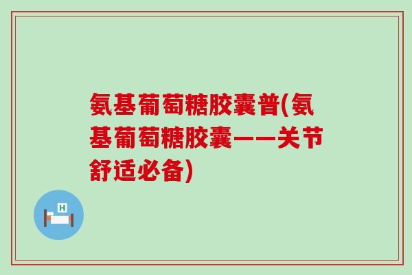 氨基葡萄糖胶囊普(氨基葡萄糖胶囊——关节舒适必备)-第1张图片-氨糖科普网 氨基葡萄糖胶囊普(氨基葡萄糖胶囊——关节舒适必备)-第1张图片-氨糖科普网